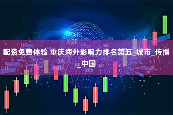 配资免费体验 重庆海外影响力排名第五_城市_传播_中国