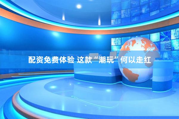 配资免费体验 这款“潮玩”何以走红