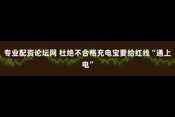 专业配资论坛网 杜绝不合格充电宝要给红线“通上电”