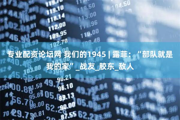 专业配资论坛网 我们的1945 | 露菲：“部队就是我的家”_战友_胶东_敌人