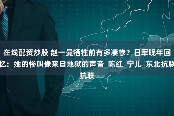 在线配资炒股 赵一曼牺牲前有多凄惨？日军晚年回忆：她的惨叫像来自地狱的声音_陈红_宁儿_东北抗联