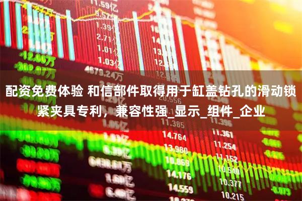 配资免费体验 和信部件取得用于缸盖钻孔的滑动锁紧夹具专利，兼容性强_显示_组件_企业