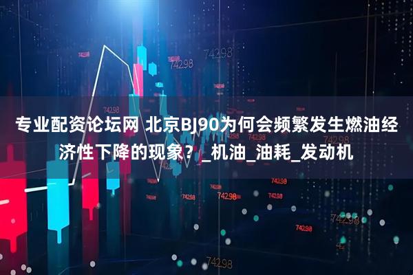 专业配资论坛网 北京BJ90为何会频繁发生燃油经济性下降的现象？_机油_油耗_发动机