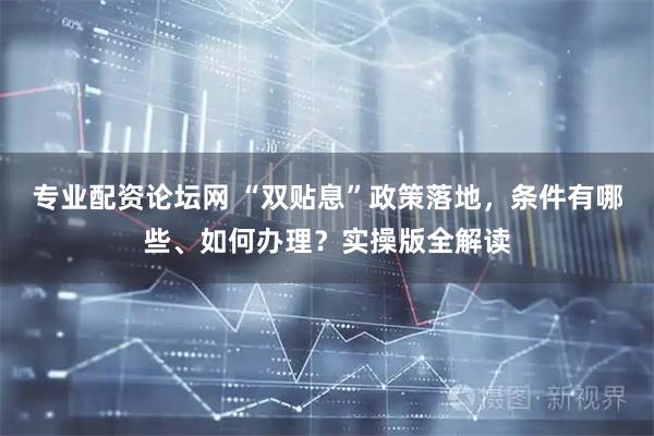 专业配资论坛网 “双贴息”政策落地，条件有哪些、如何办理？实操版全解读