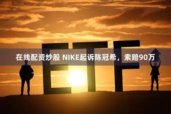 在线配资炒股 NIKE起诉陈冠希，索赔90万