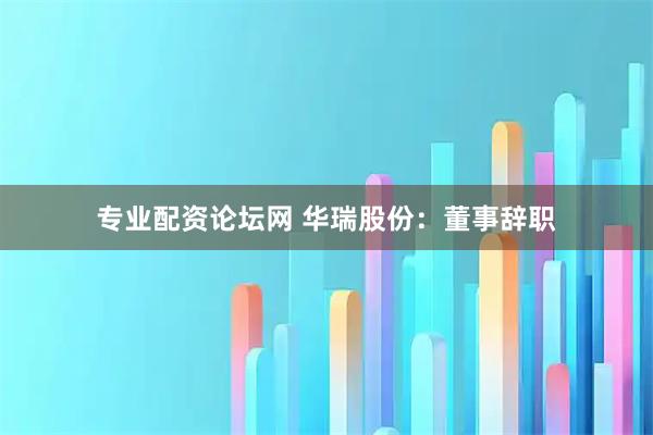 专业配资论坛网 华瑞股份：董事辞职