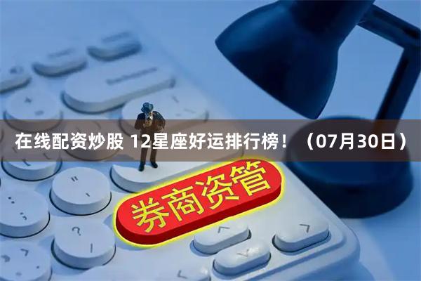 在线配资炒股 12星座好运排行榜！（07月30日）