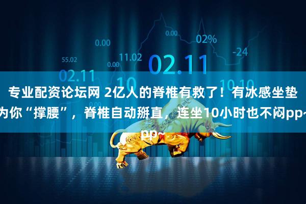 专业配资论坛网 2亿人的脊椎有救了！有冰感坐垫为你“撑腰”，脊椎自动掰直，连坐10小时也不闷pp~