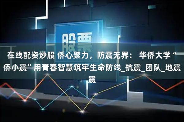 在线配资炒股 侨心聚力，防震无界： 华侨大学“侨小震”用青春智慧筑牢生命防线_抗震_团队_地震