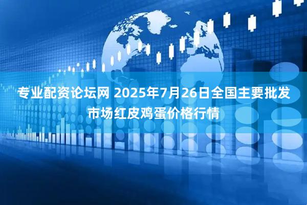 专业配资论坛网 2025年7月26日全国主要批发市场红皮鸡蛋价格行情