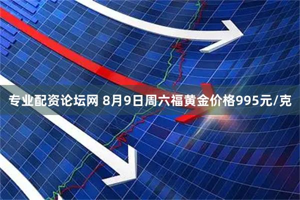 专业配资论坛网 8月9日周六福黄金价格995元/克