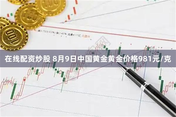 在线配资炒股 8月9日中国黄金黄金价格981元/克