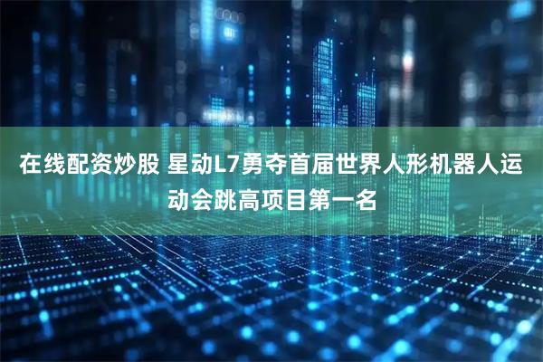 在线配资炒股 星动L7勇夺首届世界人形机器人运动会跳高项目第一名