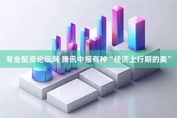 专业配资论坛网 腾讯中报有种“经济上行期的美”