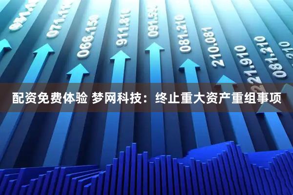 配资免费体验 梦网科技：终止重大资产重组事项