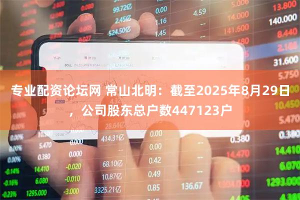 专业配资论坛网 常山北明：截至2025年8月29日，公司股东总户数447123户