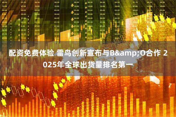 配资免费体验 雷鸟创新宣布与B&O合作 2025年全球出货量排名第一