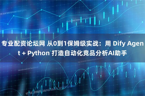 专业配资论坛网 从0到1保姆级实战：用 Dify Agent + Python 打造自动化竞品分析AI助手