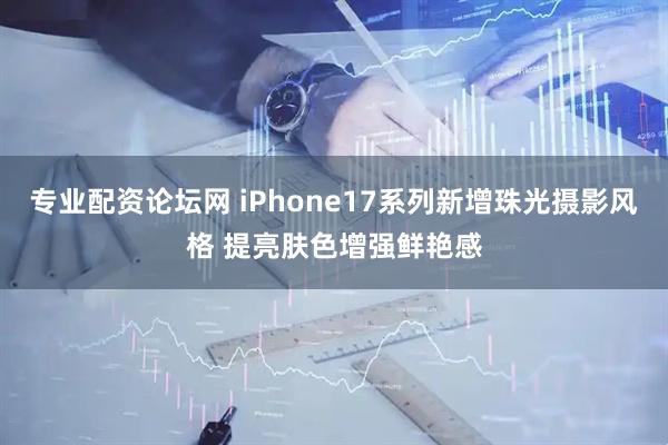 专业配资论坛网 iPhone17系列新增珠光摄影风格 提亮肤色增强鲜艳感