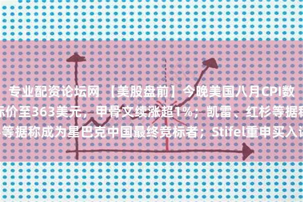 专业配资论坛网 【美股盘前】今晚美国八月CPI数据公布；伯恩斯坦上调目标价至363美元，甲骨文续涨超1%；凯雷、红杉等据称成为星巴克中国最终竞标者；Stifel重申买入评级，Adobe涨超2%