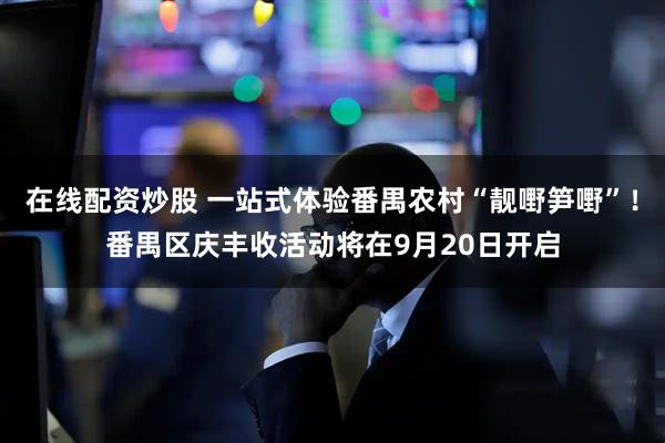 在线配资炒股 一站式体验番禺农村“靓嘢笋嘢”！番禺区庆丰收活动将在9月20日开启
