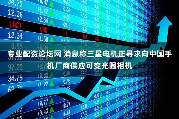 专业配资论坛网 消息称三星电机正寻求向中国手机厂商供应可变光圈相机