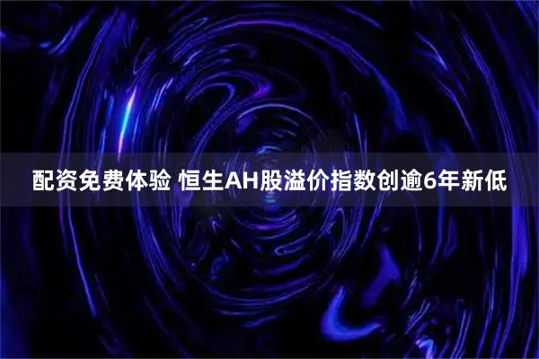 配资免费体验 恒生AH股溢价指数创逾6年新低