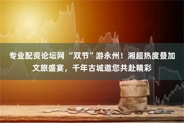 专业配资论坛网 “双节”游永州！湘超热度叠加文旅盛宴，千年古城邀您共赴精彩