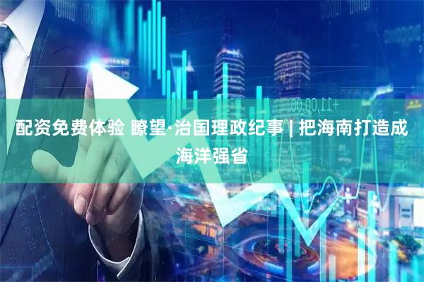配资免费体验 瞭望·治国理政纪事 | 把海南打造成海洋强省