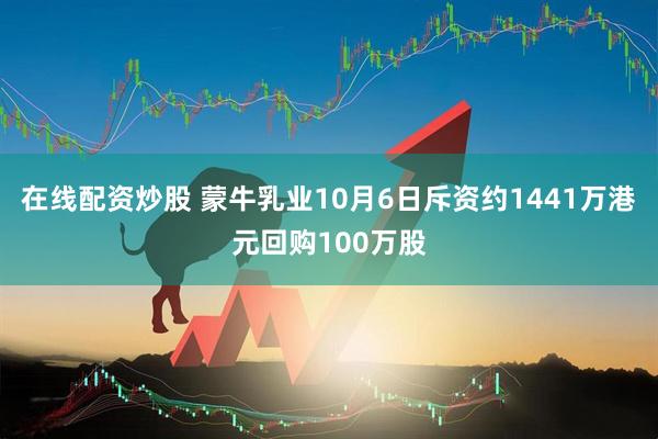 在线配资炒股 蒙牛乳业10月6日斥资约1441万港元回购100万股
