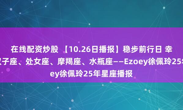 在线配资炒股 【10.26日播报】稳步前行日 幸运星座:双子座、处女座、摩羯座、水瓶座——Ezoey徐佩玲25年星座播报