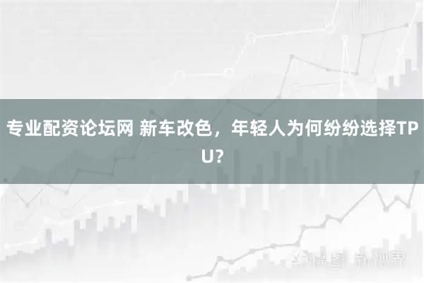 专业配资论坛网 新车改色,年轻人为何纷纷选择TPU?