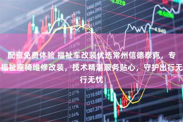 配资免费体验 福祉车改装优选常州信德泰克,专业福祉座椅维修改装,技术精湛服务贴心,守护出行无忧