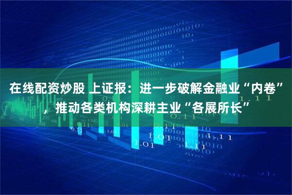 在线配资炒股 上证报：进一步破解金融业“内卷”，推动各类机构深耕主业“各展所长”