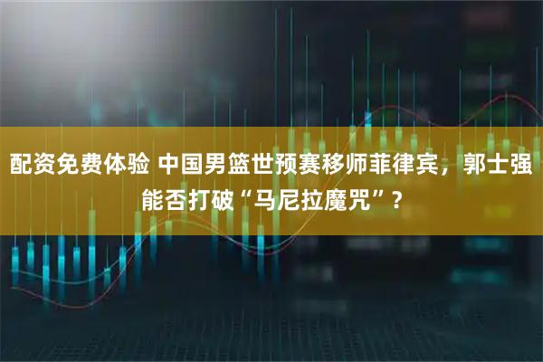 配资免费体验 中国男篮世预赛移师菲律宾，郭士强能否打破“马尼拉魔咒”？