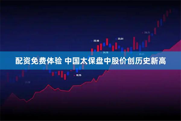 配资免费体验 中国太保盘中股价创历史新高
