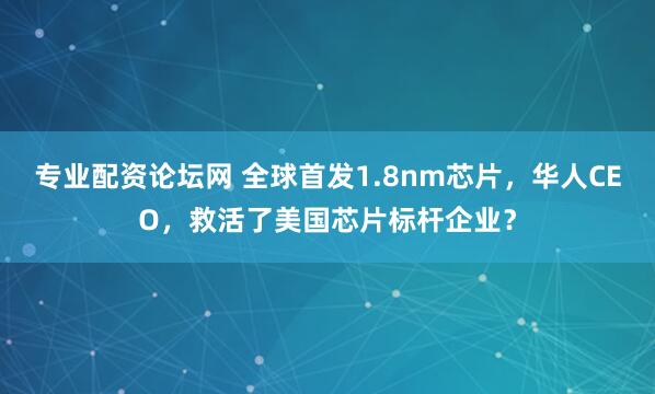 专业配资论坛网 全球首发1.8nm芯片，华人CEO，救活了美国芯片标杆企业？