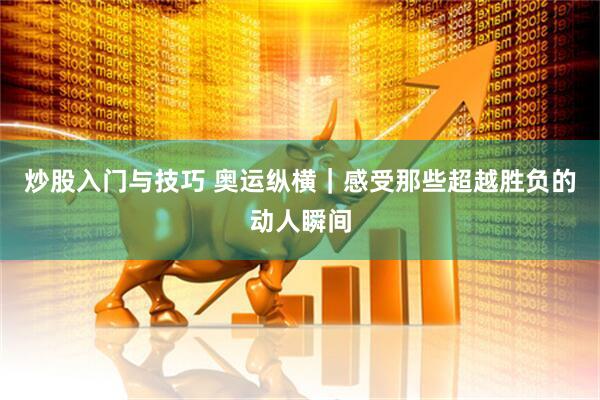 炒股入门与技巧 奥运纵横｜感受那些超越胜负的动人瞬间