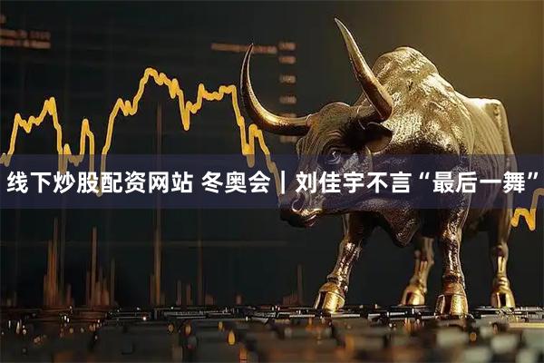 线下炒股配资网站 冬奥会｜刘佳宇不言“最后一舞”