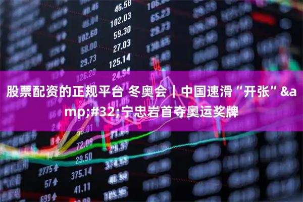 股票配资的正规平台 冬奥会｜中国速滑“开张” 宁忠岩首夺奥运奖牌