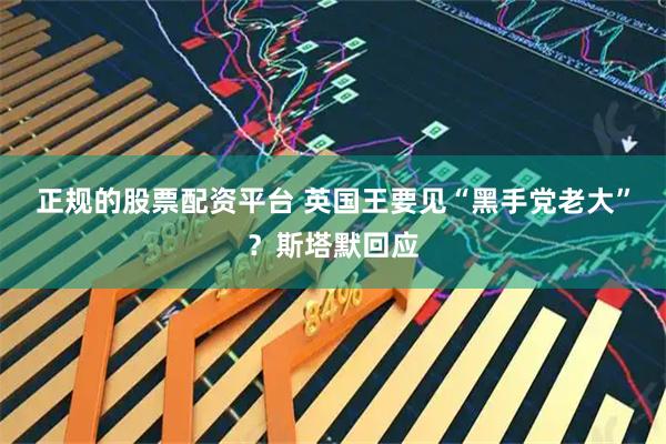 正规的股票配资平台 英国王要见“黑手党老大”？斯塔默回应