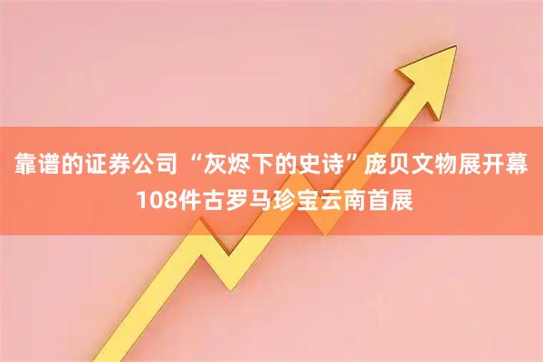 靠谱的证券公司 “灰烬下的史诗”庞贝文物展开幕 108件古罗马珍宝云南首展