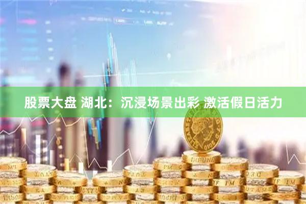 股票大盘 湖北：沉浸场景出彩 激活假日活力