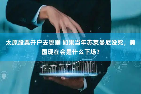 太原股票开户去哪里 如果当年苏莱曼尼没死，美国现在会是什么下场？