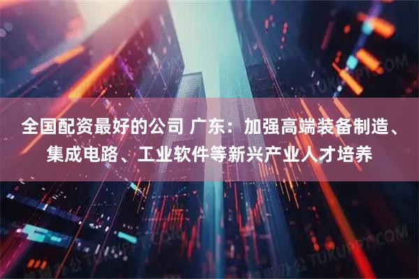 全国配资最好的公司 广东：加强高端装备制造、集成电路、工业软件等新兴产业人才培养