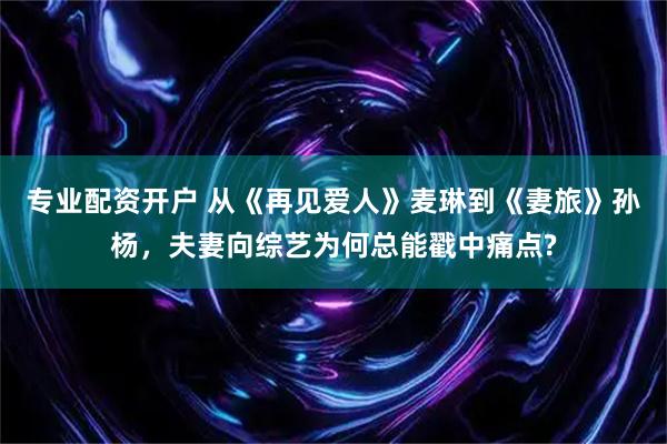 专业配资开户 从《再见爱人》麦琳到《妻旅》孙杨，夫妻向综艺为何总能戳中痛点?