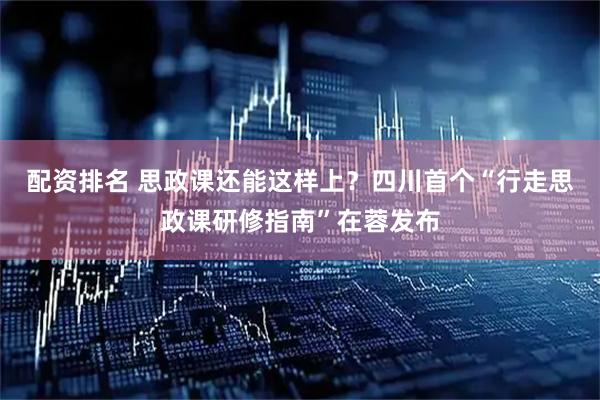 配资排名 思政课还能这样上？四川首个“行走思政课研修指南”在蓉发布
