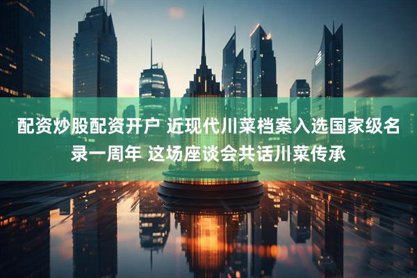 配资炒股配资开户 近现代川菜档案入选国家级名录一周年 这场座谈会共话川菜传承