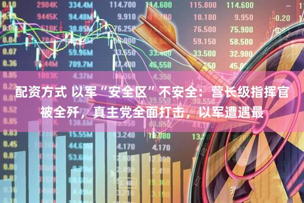 配资方式 以军“安全区”不安全：营长级指挥官被全歼，真主党全面打击，以军遭遇最