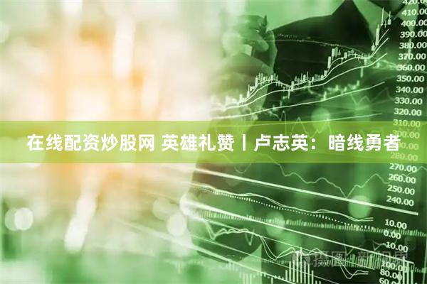 在线配资炒股网 英雄礼赞丨卢志英：暗线勇者